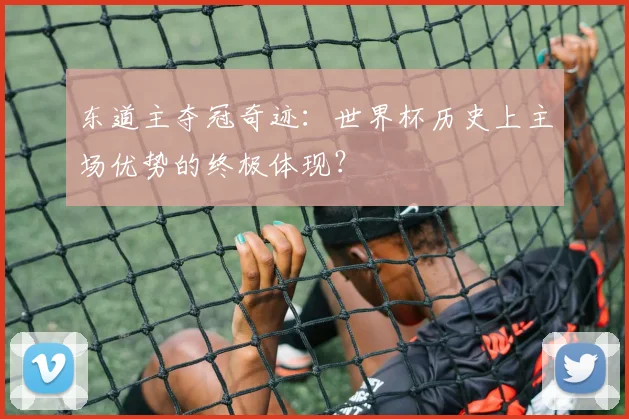 东道主夺冠奇迹：世界杯历史上主场优势的终极体现？