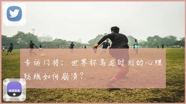 专访门将：世界杯乌龙时刻的心理防线如何崩溃？