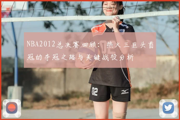 NBA2012总决赛回顾：热火三巨头首冠的夺冠之路与关键战役分析