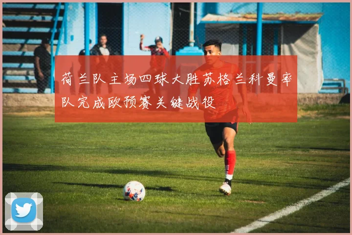 荷兰队主场四球大胜苏格兰科曼率队完成欧预赛关键战役