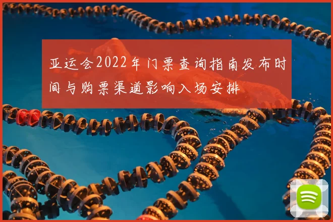 亚运会2022年门票查询指南发布时间与购票渠道影响入场安排