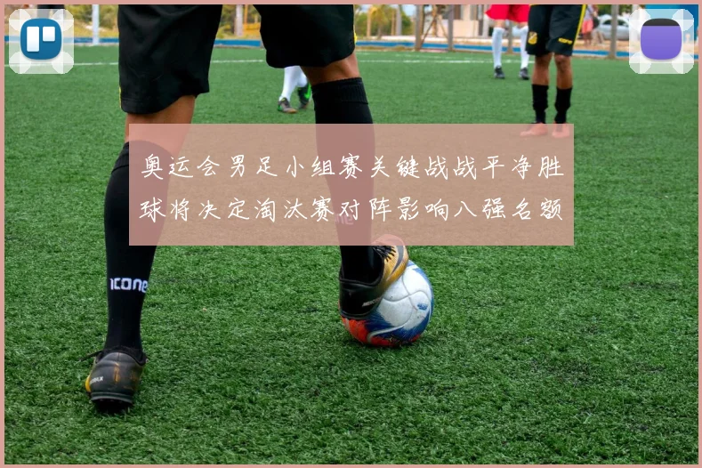 奥运会男足小组赛关键战战平净胜球将决定淘汰赛对阵影响八强名额分配