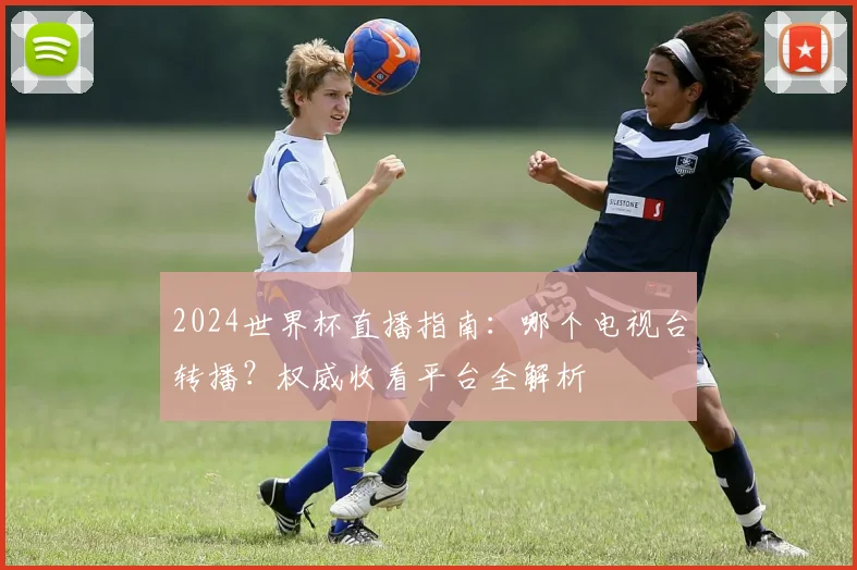 2024世界杯直播指南：哪个电视台转播？权威收看平台全解析