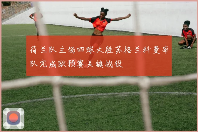荷兰队主场四球大胜苏格兰科曼率队完成欧预赛关键战役