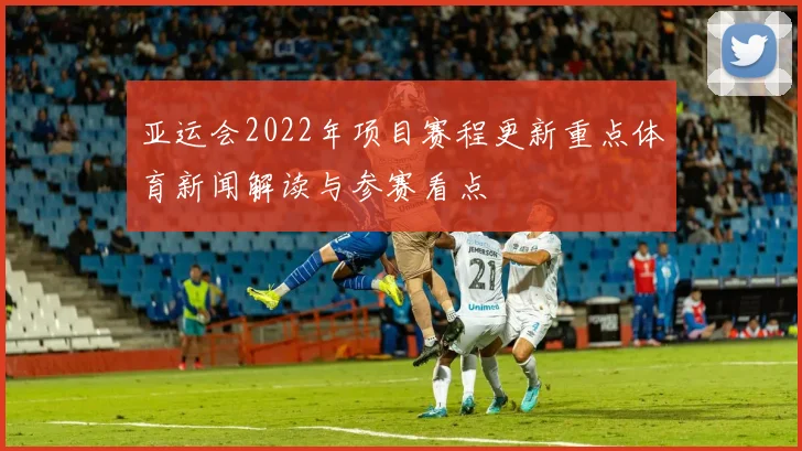 亚运会2022年项目赛程更新重点体育新闻解读与参赛看点