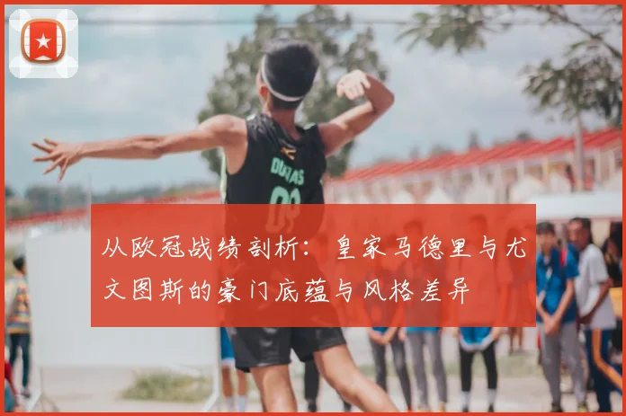 从欧冠战绩剖析：皇家马德里与尤文图斯的豪门底蕴与风格差异