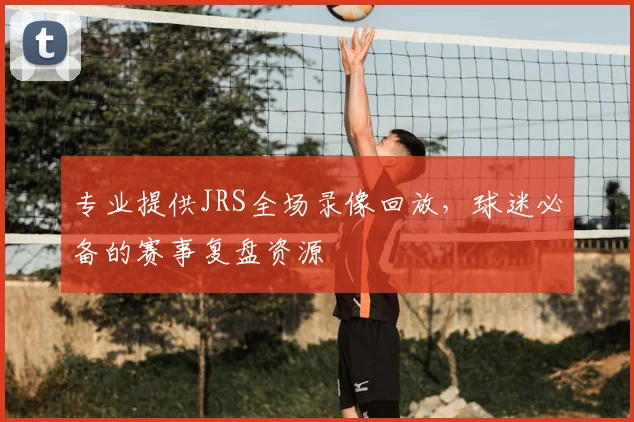 专业提供JRS全场录像回放，球迷必备的赛事复盘资源