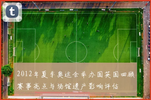 2012年夏季奥运会举办国英国回顾赛事亮点与场馆遗产影响评估