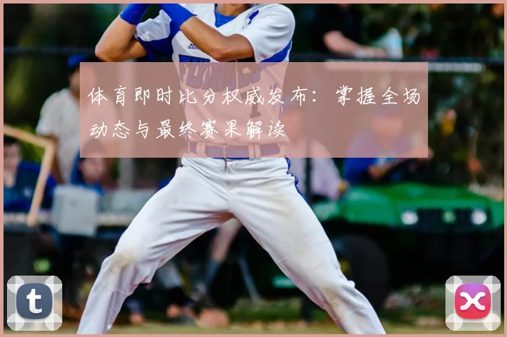体育即时比分权威发布：掌握全场动态与最终赛果解读