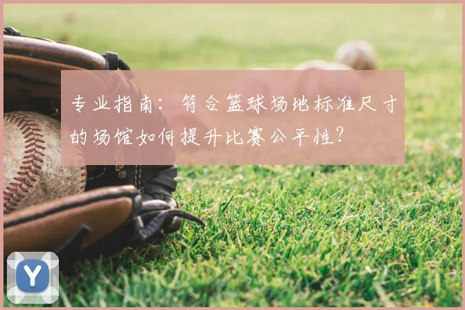 专业指南：符合篮球场地标准尺寸的场馆如何提升比赛公平性？