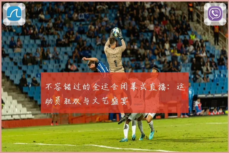 不容错过的全运会闭幕式直播：运动员狂欢与文艺盛宴