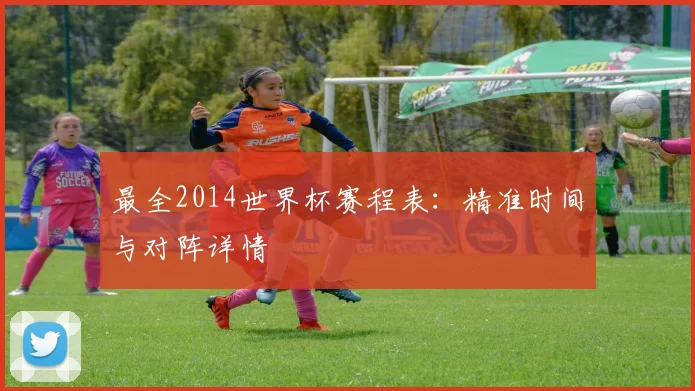 最全2014世界杯赛程表:精准时间与对阵详情
