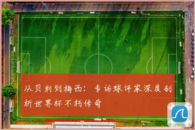从贝利到梅西：专访球评家深度剖析世界杯不朽传奇