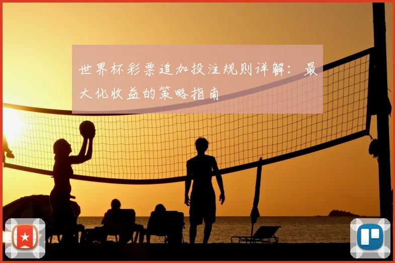 世界杯彩票追加投注规则详解：最大化收益的策略指南