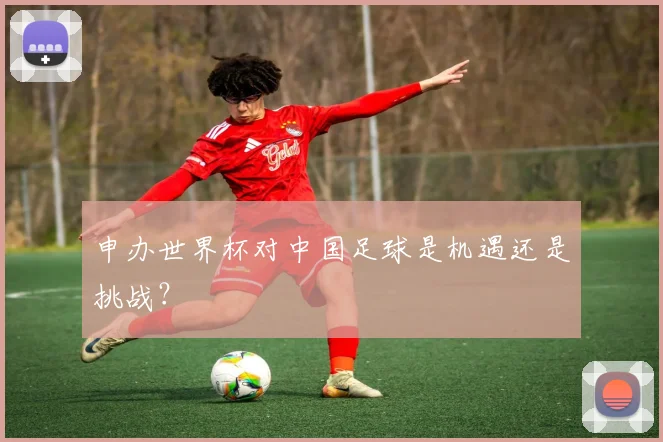 申办世界杯对中国足球是机遇还是挑战？