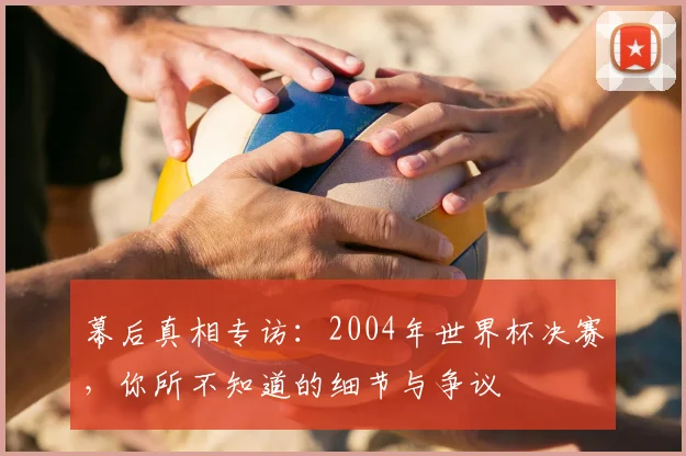 幕后真相专访:2004年世界杯决赛,你所不知道的细节与争议
