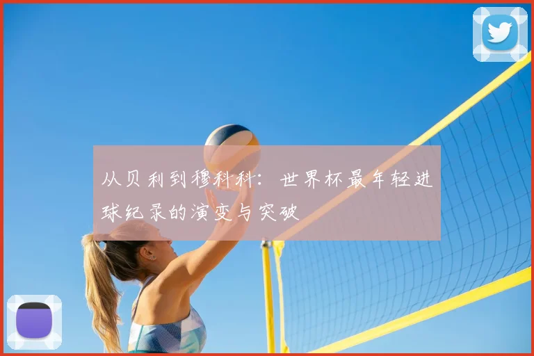 从贝利到穆科科：世界杯最年轻进球纪录的演变与突破