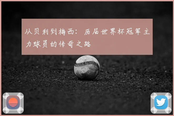 从贝利到梅西：历届世界杯冠军主力球员的传奇之路
