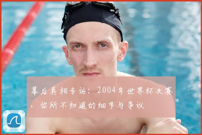 幕后真相专访:2004年世界杯决赛,你所不知道的细节与争议