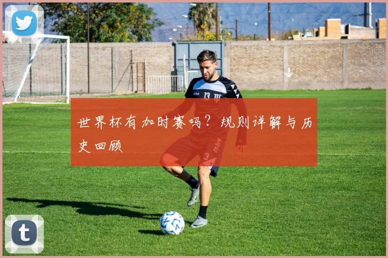 世界杯有加时赛吗？规则详解与历史回顾