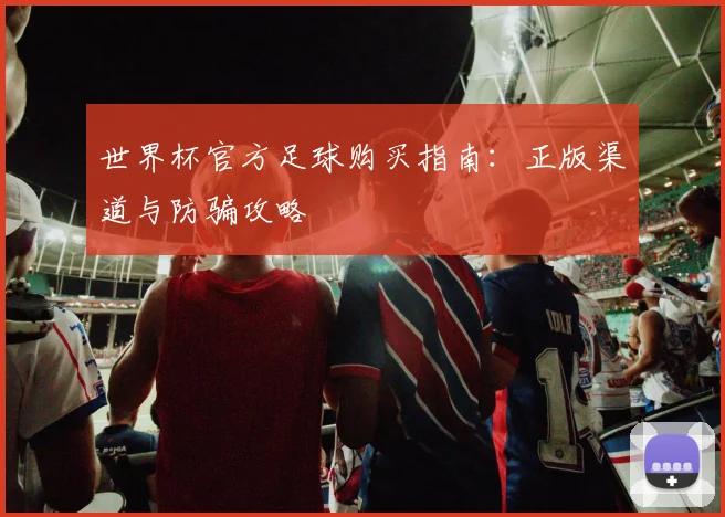 世界杯官方足球购买指南：正版渠道与防骗攻略