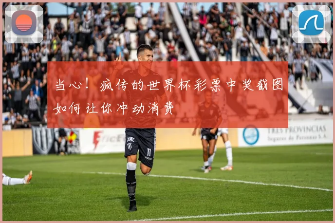 当心！疯传的世界杯彩票中奖截图如何让你冲动消费