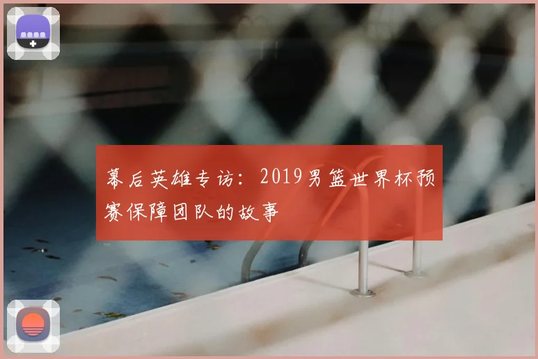 幕后英雄专访:2019男篮世界杯预赛保障团队的故事