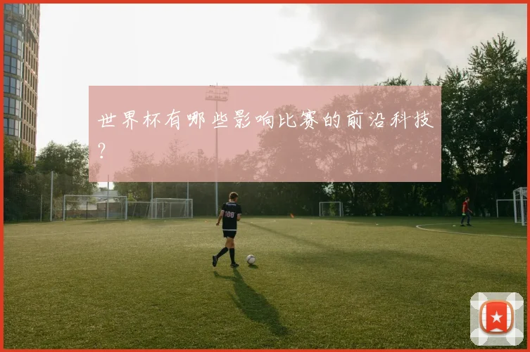 世界杯有哪些影响比赛的前沿科技？