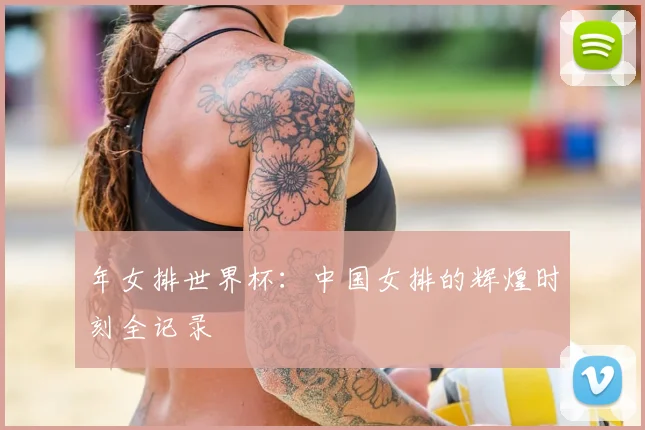 年女排世界杯：中国女排的辉煌时刻全记录