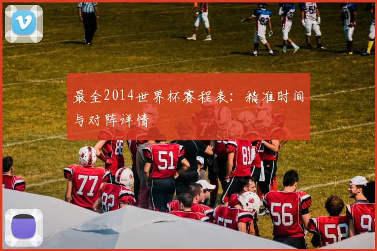 最全2014世界杯赛程表：精准时间与对阵详情