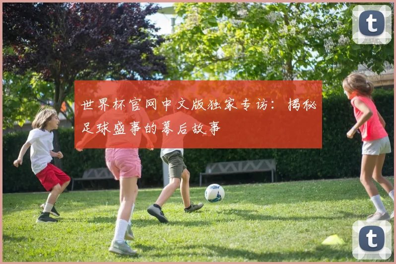 世界杯官网中文版独家专访:揭秘足球盛事的幕后故事