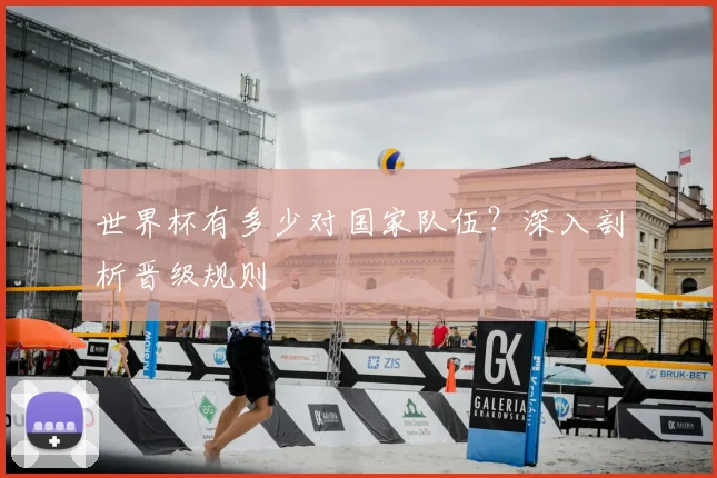世界杯有多少对国家队伍？深入剖析晋级规则